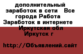 дополнительный заработок в сети - Все города Работа » Заработок в интернете   . Иркутская обл.,Иркутск г.